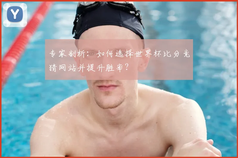 专家剖析：如何选择世界杯比分竞猜网站并提升胜率？