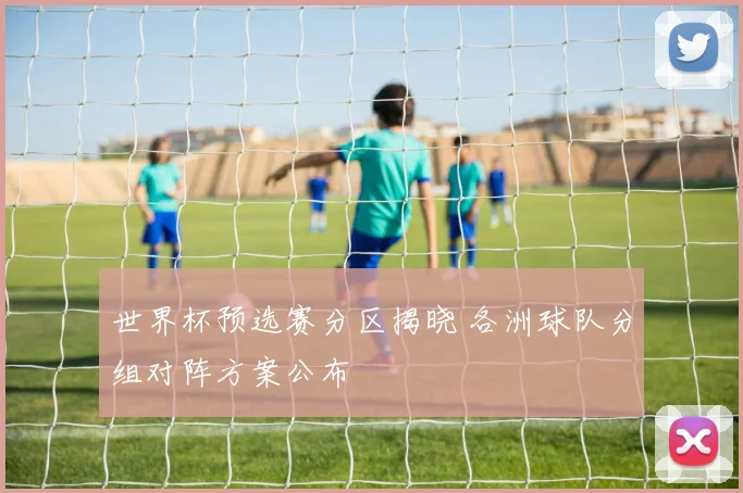 世界杯预选赛分区揭晓 各洲球队分组对阵方案公布