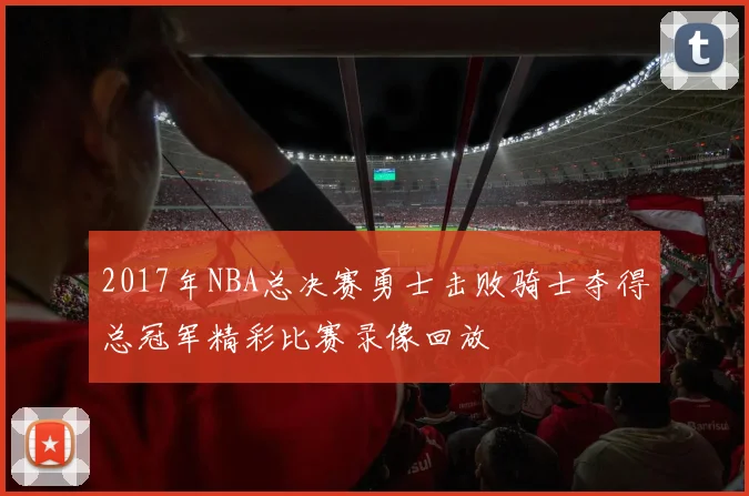 2017年NBA总决赛勇士击败骑士夺得总冠军精彩比赛录像回放