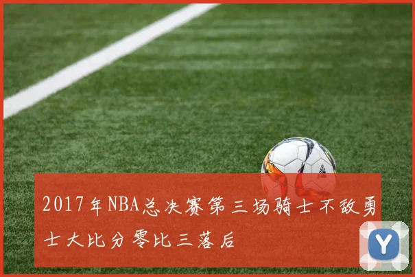 2017年NBA总决赛第三场骑士不敌勇士大比分零比三落后