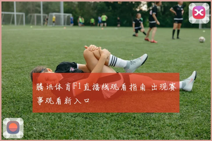 腾讯体育F1直播线观看指南 出现赛事观看新入口