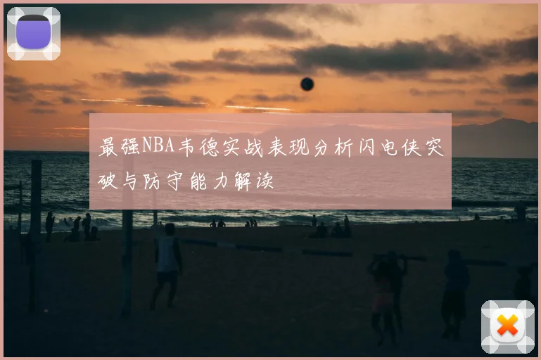 最强NBA韦德实战表现分析闪电侠突破与防守能力解读
