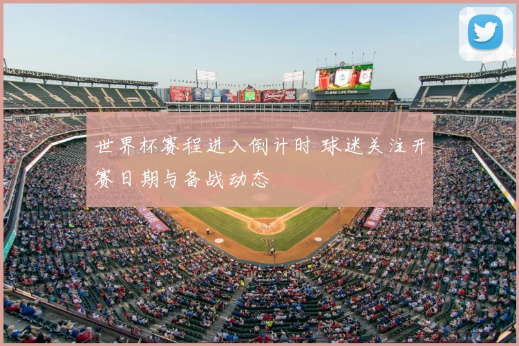世界杯赛程进入倒计时 球迷关注开赛日期与备战动态