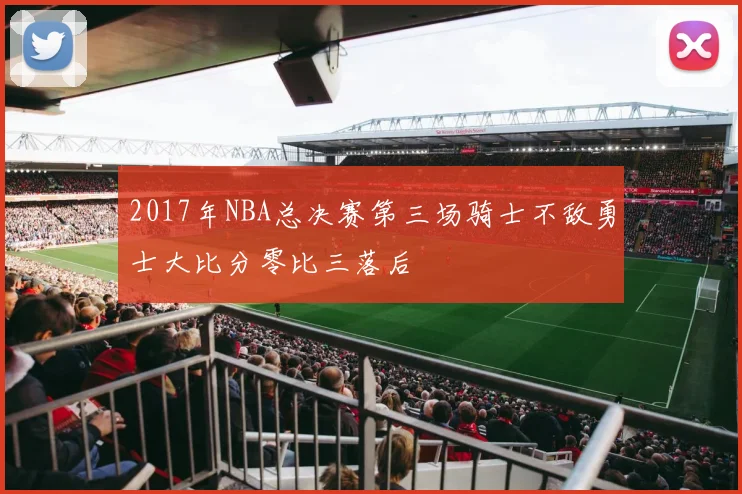 2017年NBA总决赛第三场骑士不敌勇士大比分零比三落后