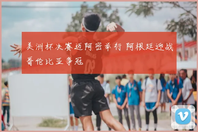 美洲杯决赛迈阿密举行 阿根廷迎战哥伦比亚争冠
