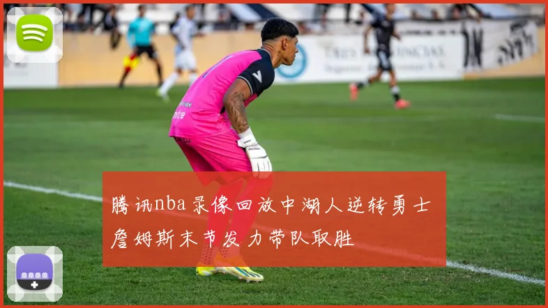 腾讯nba录像回放中湖人逆转勇士 詹姆斯末节发力带队取胜