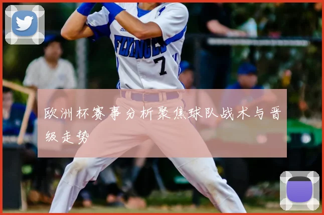 欧洲杯赛事分析聚焦球队战术与晋级走势