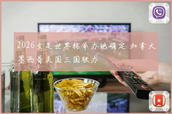 2026女足世界杯举办地确定 加拿大墨西哥美国三国联办