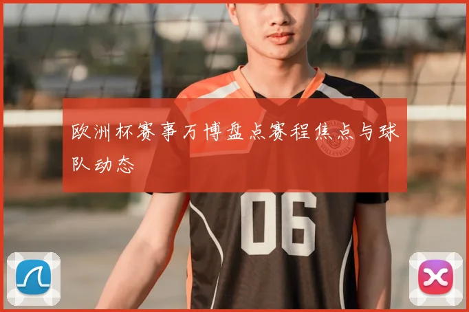 欧洲杯赛事万博盘点赛程焦点与球队动态
