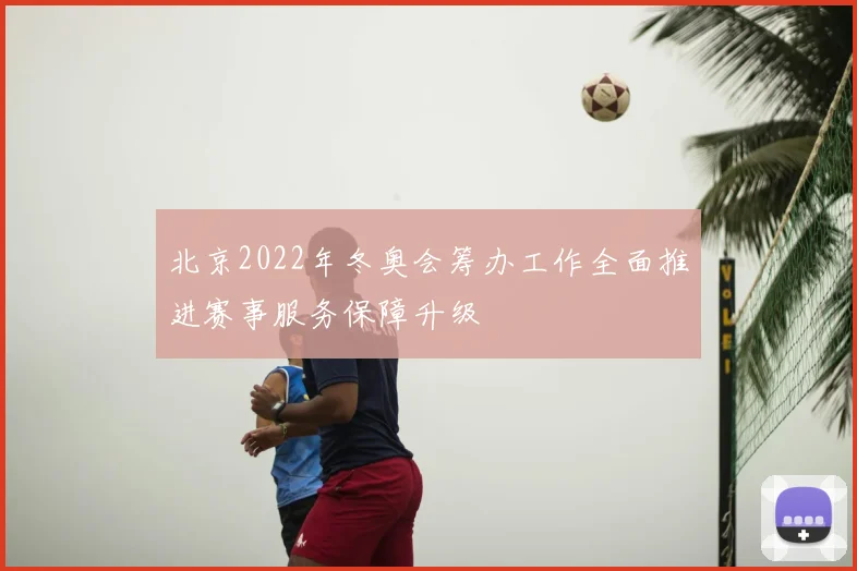 北京2022年冬奥会筹办工作全面推进赛事服务保障升级