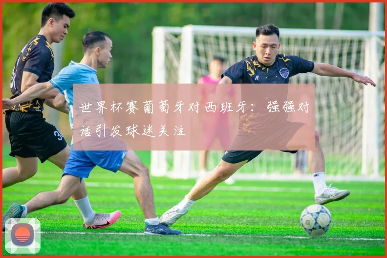 世界杯赛葡萄牙对西班牙：强强对话引发球迷关注