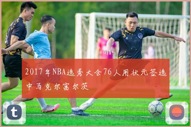 2017年NBA选秀大会76人用状元签选中马克尔富尔茨