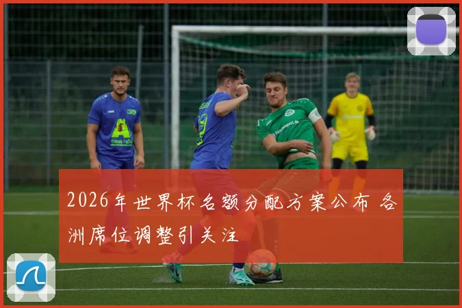 2026年世界杯名额分配方案公布 各洲席位调整引关注