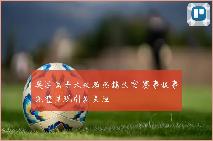 奥运高手大结局热播收官 赛事故事完整呈现引发关注