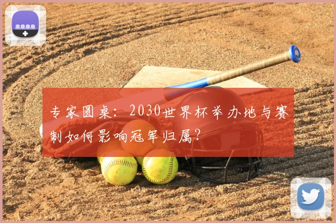 专家圆桌：2030世界杯举办地与赛制如何影响冠军归属？